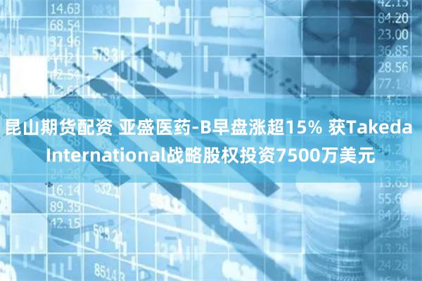 昆山期货配资 亚盛医药-B早盘涨超15% 获Takeda International战略股权投资7500万美元