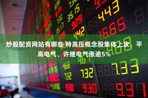 炒股配资网站有哪些 特高压概念股集体上攻，平高电气、许继电气涨逾5%