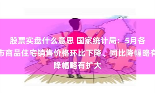 股票实盘什么意思 国家统计局：5月各线城市商品住宅销售价格环比下降、同比降幅略有扩大