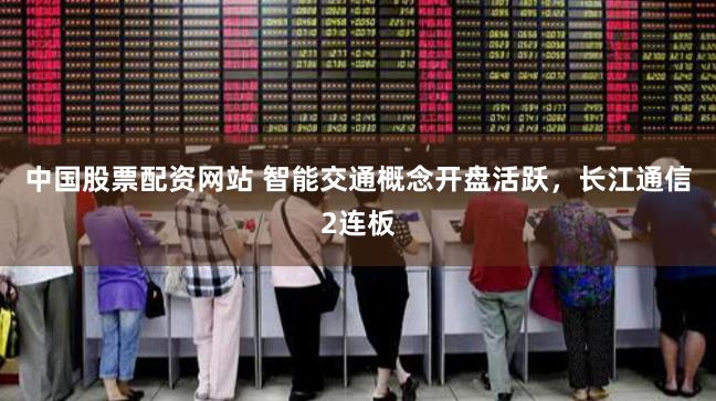 中国股票配资网站 智能交通概念开盘活跃，长江通信2连板