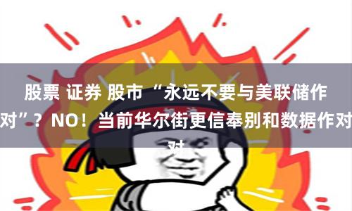 股票 证券 股市 “永远不要与美联储作对”？NO！当前华尔街更信奉别和数据作对