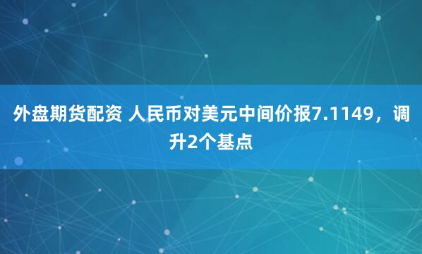 外盘期货配资 人民币对美元中间价报7.1149，调升2个基点