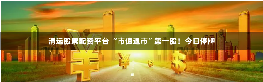 清远股票配资平台 “市值退市”第一股！今日停牌