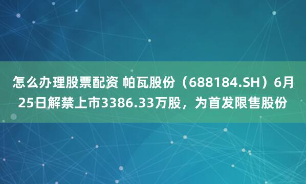 怎么办理股票配资 帕瓦股份(688184.SH)6月25日解禁上市3386.33万股,为首发限售股份