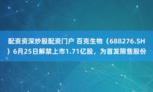 配资资深炒股配资门户 百克生物（688276.SH）6月25日解禁上市1.71亿股，为首发限售股份