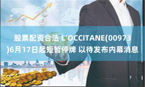股票配资合法 L‘OCCITANE(00973)6月17日起短暂停牌 以待发布内幕消息
