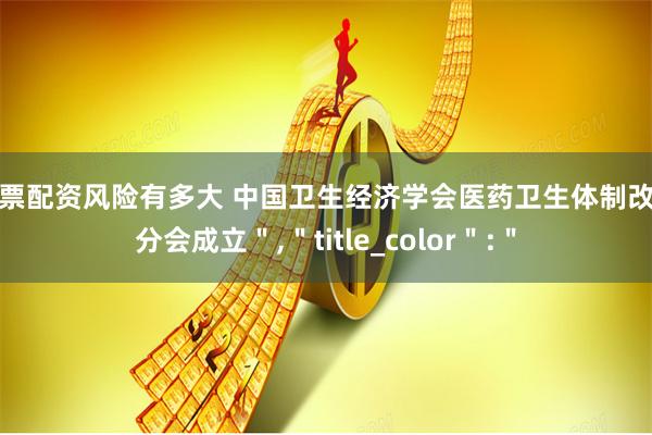 股票配资风险有多大 中国卫生经济学会医药卫生体制改革分会成立＂,＂title_color＂:＂