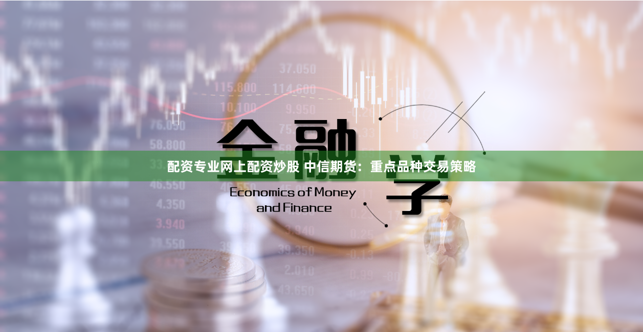 配资专业网上配资炒股 中信期货：重点品种交易策略