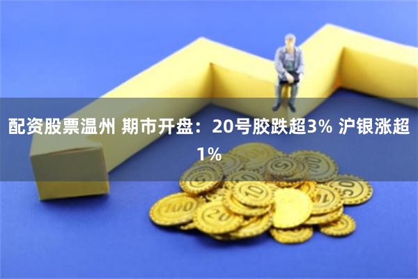配资股票温州 期市开盘：20号胶跌超3% 沪银涨超1%