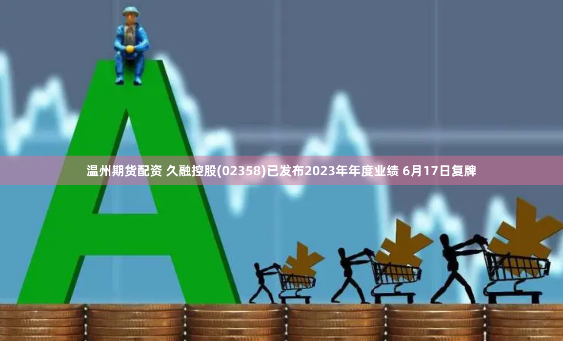 温州期货配资 久融控股(02358)已发布2023年年度业绩 6月17日复牌