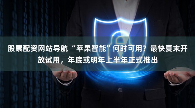 股票配资网站导航 “苹果智能”何时可用？最快夏末开放试用，年底或明年上半年正式推出