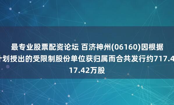 最专业股票配资论坛 百济神州(06160)因根据股权计划授出的受限制股份单位获归属而合共发行约717.42万股