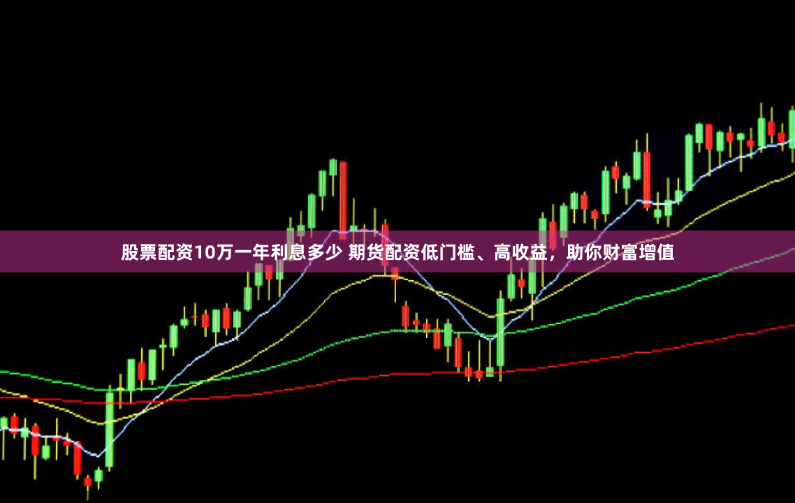 股票配资10万一年利息多少 期货配资低门槛、高收益,助你财富增值