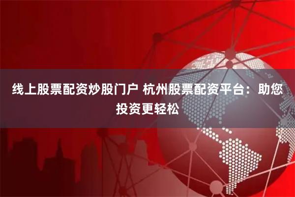 线上股票配资炒股门户 杭州股票配资平台：助您投资更轻松