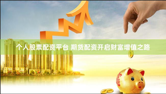 个人股票配资平台 期货配资开启财富增值之路