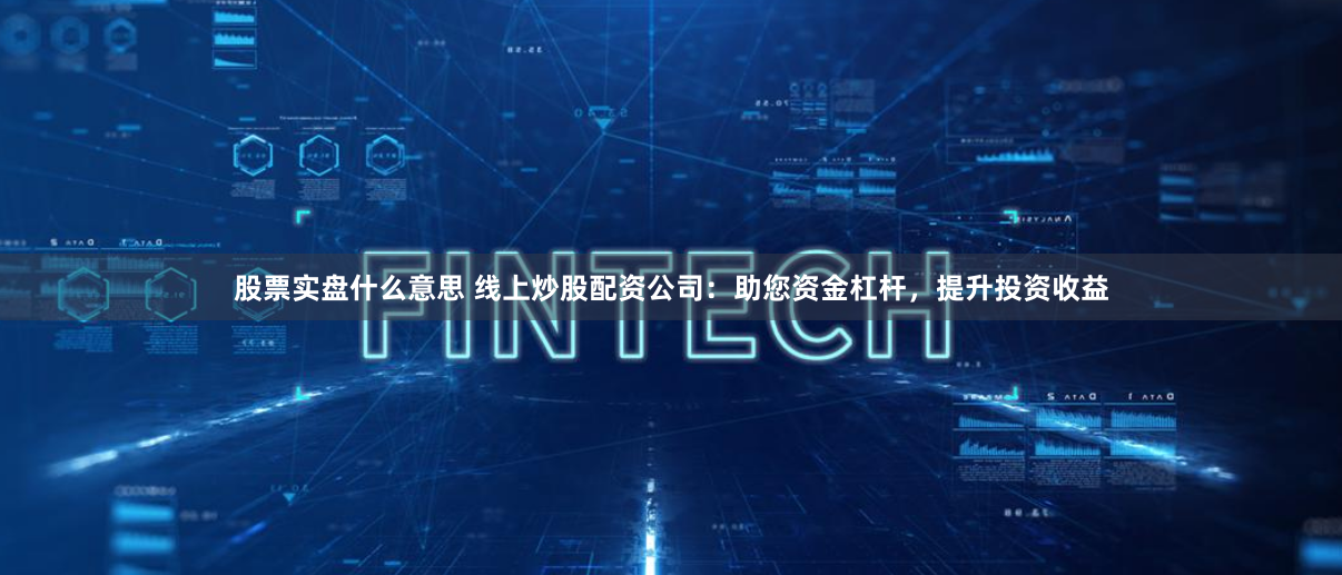 股票实盘什么意思 线上炒股配资公司：助您资金杠杆，提升投资收益