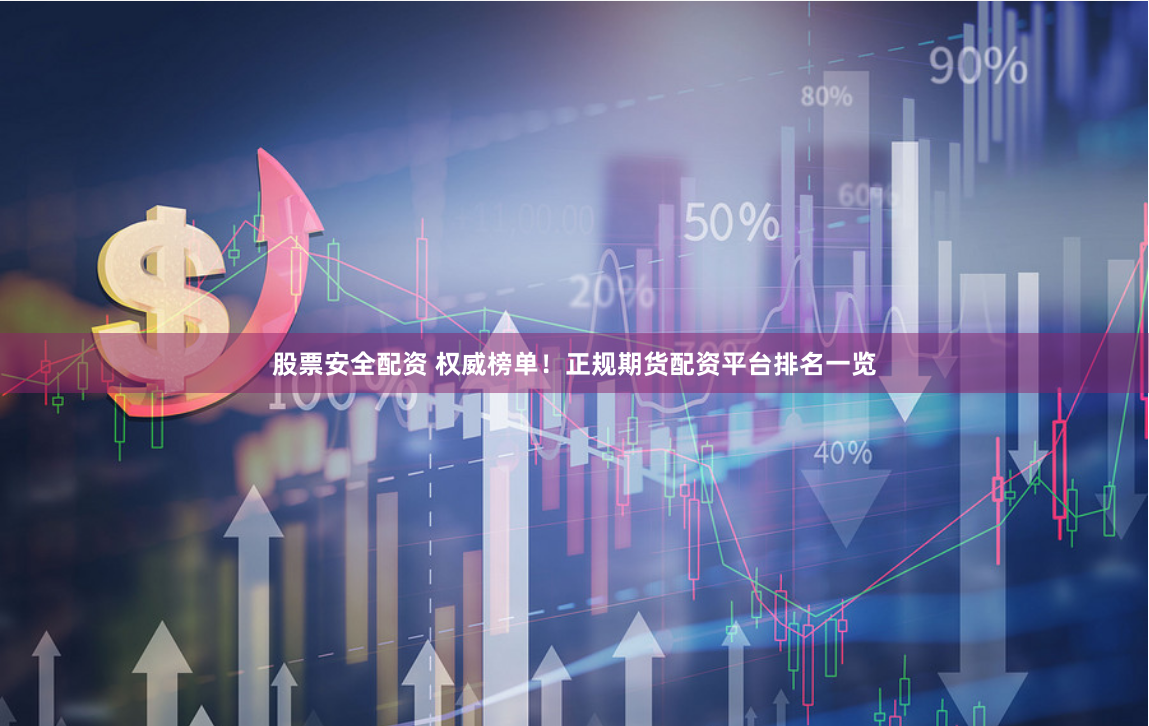 股票安全配资 权威榜单！正规期货配资平台排名一览