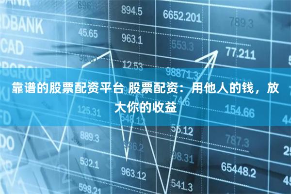 靠谱的股票配资平台 股票配资：用他人的钱，放大你的收益