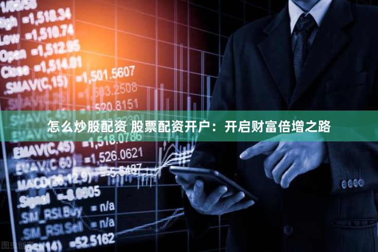 怎么炒股配资 股票配资开户：开启财富倍增之路