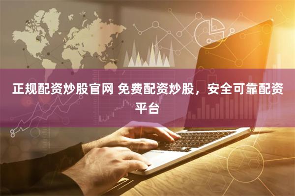 正规配资炒股官网 免费配资炒股，安全可靠配资平台