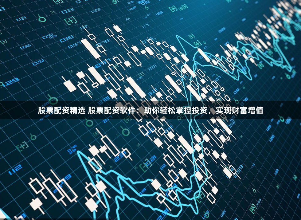 股票配资精选 股票配资软件：助你轻松掌控投资，实现财富增值