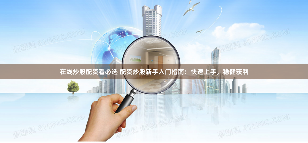 在线炒股配资看必选 配资炒股新手入门指南：快速上手，稳健获利