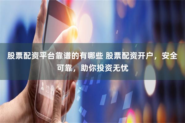 股票配资平台靠谱的有哪些 股票配资开户，安全可靠，助你投资无忧