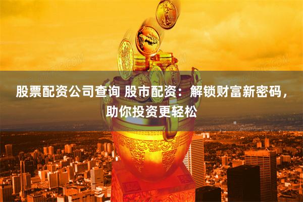 股票配资公司查询 股市配资：解锁财富新密码，助你投资更轻松