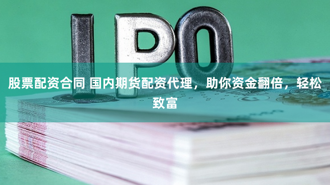 股票配资合同 国内期货配资代理，助你资金翻倍，轻松致富