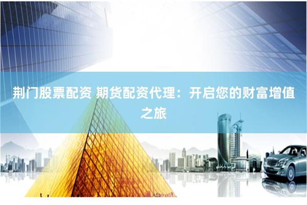 荆门股票配资 期货配资代理：开启您的财富增值之旅