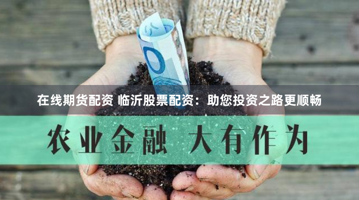 在线期货配资 临沂股票配资：助您投资之路更顺畅