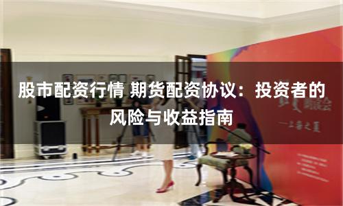 股市配资行情 期货配资协议：投资者的风险与收益指南