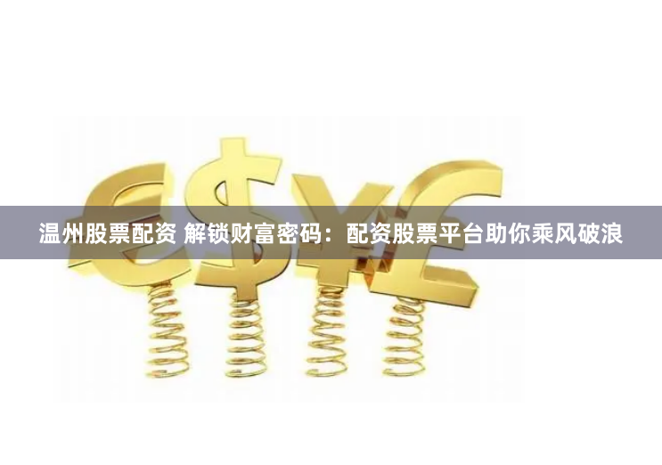 温州股票配资 解锁财富密码：配资股票平台助你乘风破浪