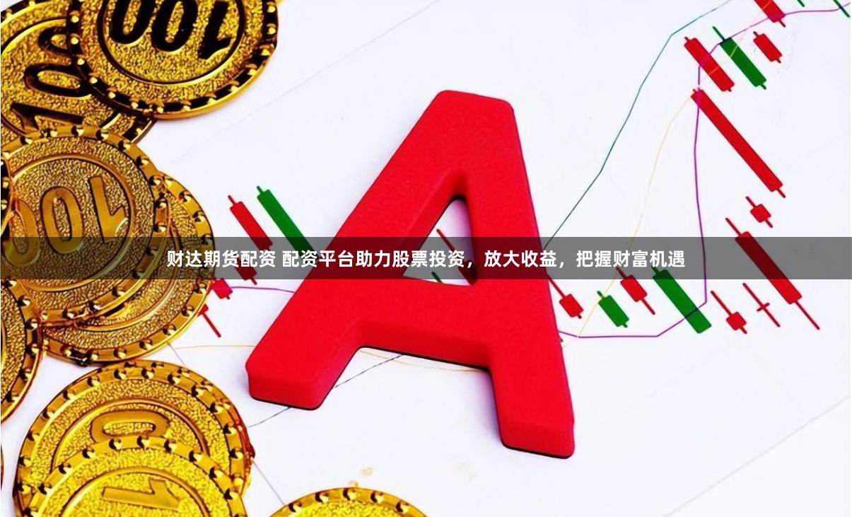 财达期货配资 配资平台助力股票投资，放大收益，把握财富机遇