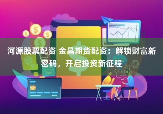 河源股票配资 金昌期货配资：解锁财富新密码，开启投资新征程