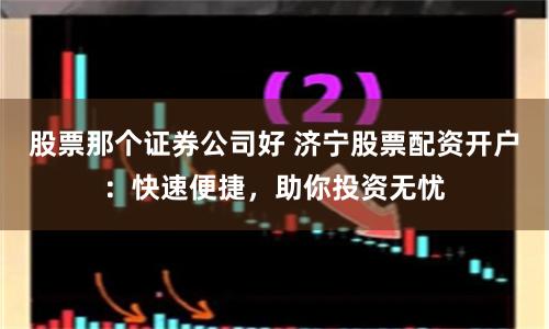 股票那个证券公司好 济宁股票配资开户：快速便捷，助你投资无忧