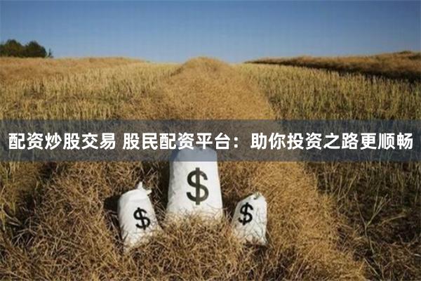 配资炒股交易 股民配资平台：助你投资之路更顺畅