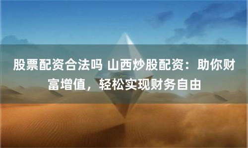股票配资合法吗 山西炒股配资：助你财富增值，轻松实现财务自由