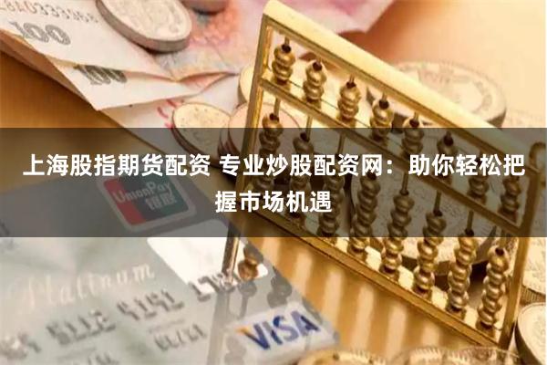 上海股指期货配资 专业炒股配资网：助你轻松把握市场机遇