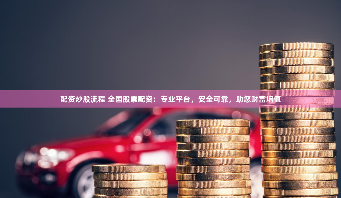 配资炒股流程 全国股票配资：专业平台，安全可靠，助您财富增值
