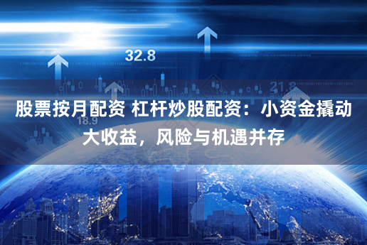 股票按月配资 杠杆炒股配资：小资金撬动大收益，风险与机遇并存
