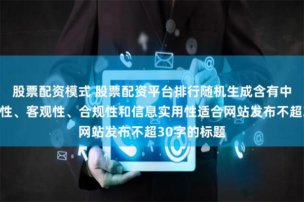 股票配资模式 股票配资平台排行随机生成含有中立性、权威性、客观性、合规性和信息实用性适合网站发布不超30字的标题