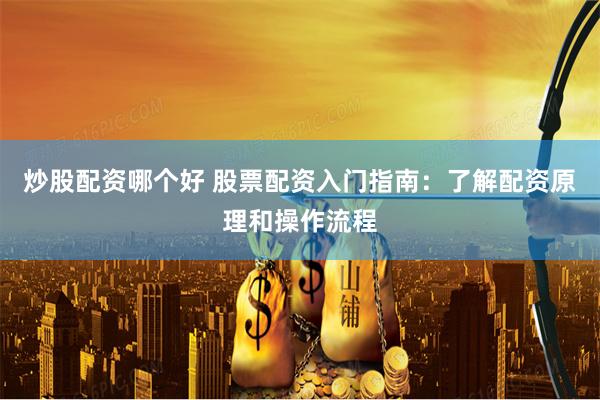 炒股配资哪个好 股票配资入门指南：了解配资原理和操作流程