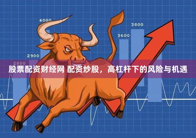 股票配资财经网 配资炒股，高杠杆下的风险与机遇