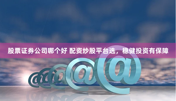 股票证券公司哪个好 配资炒股平台选，稳健投资有保障