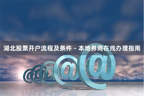 湖北股票开户流程及条件 - 本地券商在线办理指南