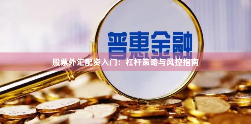 股票外汇配资入门：杠杆策略与风控指南