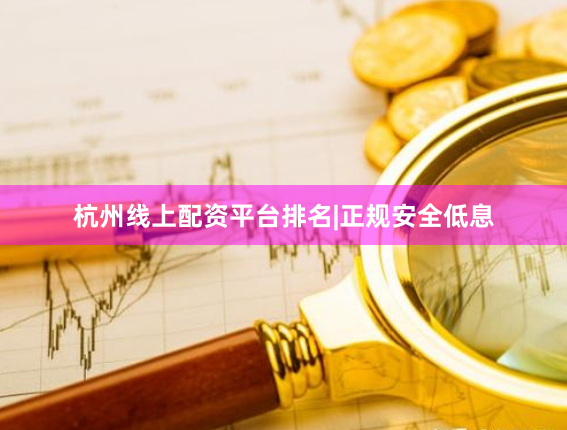 杭州线上配资平台排名|正规安全低息