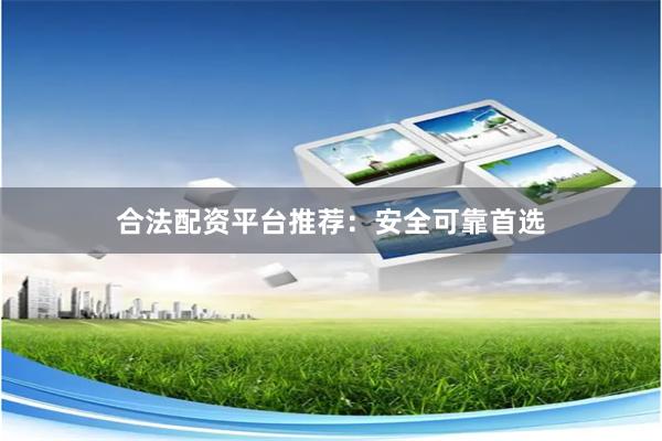 合法配资平台推荐：安全可靠首选