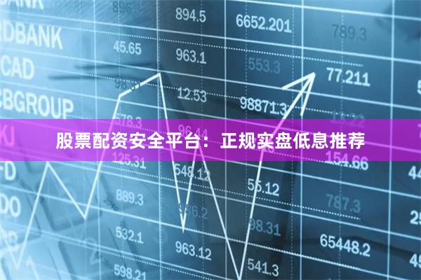 股票配资安全平台：正规实盘低息推荐